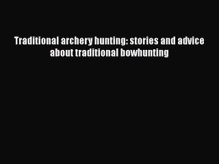 Traditional archery hunting: stories and advice about traditional bowhunting [PDF] Full Ebook