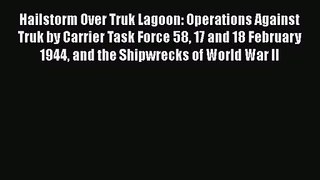 Hailstorm Over Truk Lagoon: Operations Against Truk by Carrier Task Force 58 17 and 18 February