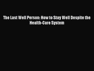 PDF Download The Last Well Person: How to Stay Well Despite the Health-Care System Download