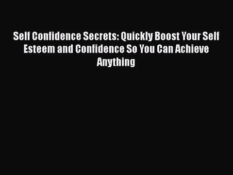 Self Confidence Secrets: Quickly Boost Your Self Esteem and Confidence So You Can Achieve Anything