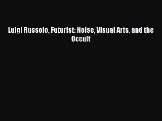 [PDF Download] Luigi Russolo Futurist: Noise Visual Arts and the Occult [Read] Full Ebook