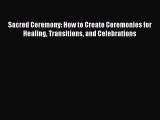 Sacred Ceremony: How to Create Ceremonies for Healing Transitions and Celebrations [Read] Full