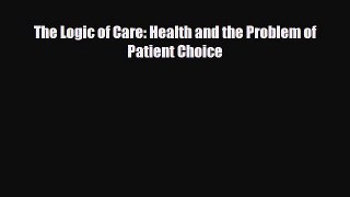 PDF Download The Logic of Care: Health and the Problem of Patient Choice PDF Full Ebook