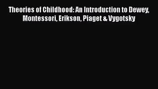 Download Theories of Childhood: An Introduction to Dewey Montessori Erikson Piaget & Vygotsky