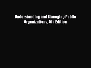 [PDF Download] Understanding and Managing Public Organizations 5th Edition [Read] Full Ebook