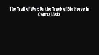 The Trail of War: On the Track of Big Horse in Central Asia [Read] Online