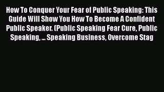 How To Conquer Your Fear of Public Speaking: This Guide Will Show You How To Become A Confident