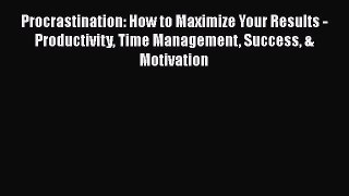 Procrastination: How to Maximize Your Results - Productivity Time Management Success & Motivation