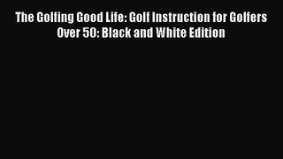 The Golfing Good Life: Golf Instruction for Golfers Over 50: Black and White Edition [PDF]