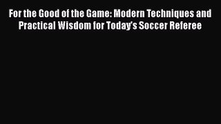 For the Good of the Game: Modern Techniques and Practical Wisdom for Today's Soccer Referee