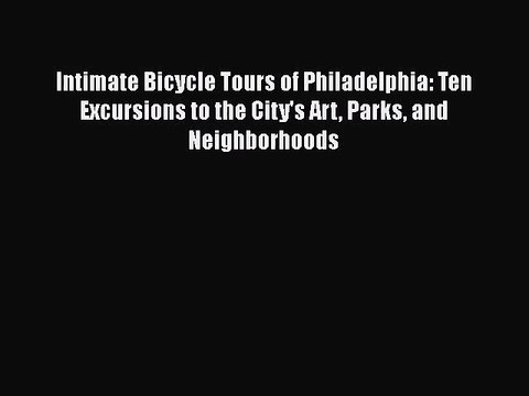 Intimate Bicycle Tours of Philadelphia: Ten Excursions to the City's Art Parks and Neighborhoods