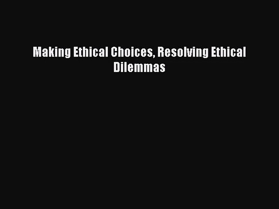 Making Ethical Choices Resolving Ethical Dilemmas [PDF] Online