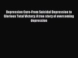 Depression Cure-From Suicidal Depression to Glorious Total Victory: A true story of overcoming