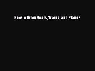 [PDF Download] How to Draw Boats Trains and Planes [Read] Online