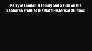 Read Perry of London: A Family and a Firm on the Seaborne Frontier (Harvard Historical Studies)