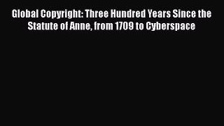 Read Global Copyright: Three Hundred Years Since the Statute of Anne from 1709 to Cyberspace
