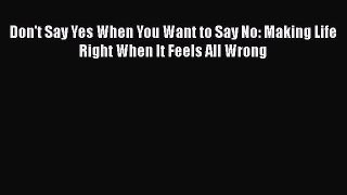 Download Don't Say Yes When You Want to Say No: Making Life Right When It Feels All Wrong Ebook