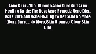 Read Acne Cure - The Ultimate Acne Cure And Acne Healing Guide: The Best Acne Remedy Acne Diet
