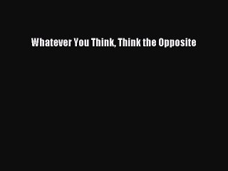 [PDF Download] Whatever You Think Think the Opposite [PDF] Full Ebook