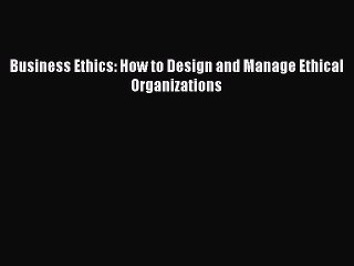 [PDF Download] Business Ethics: How to Design and Manage Ethical Organizations [Read] Online