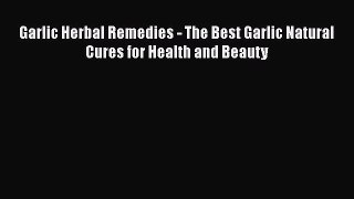 Download Garlic Herbal Remedies - The Best Garlic Natural Cures for Health and Beauty PDF Online