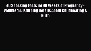 Read 40 Shocking Facts for 40 Weeks of Pregnancy - Volume 1: Disturbing Details About Childbearing