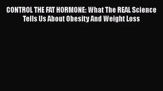 Read CONTROL THE FAT HORMONE: What The REAL Science Tells Us About Obesity And Weight Loss