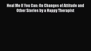 [PDF Download] Heal Me If You Can: On Changes of Attitude and Other Stories by a Happy Therapist