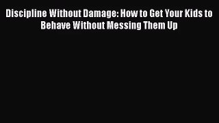 [PDF Download] Discipline Without Damage: How to Get Your Kids to Behave Without Messing Them