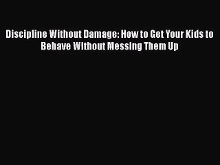 [PDF Download] Discipline Without Damage: How to Get Your Kids to Behave Without Messing Them