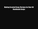 [PDF Download] Making Scented Soap: Recipes for Over 60 Handmade Soaps [Download] Online