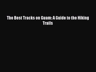 [PDF Download] The Best Tracks on Guam: A Guide to the Hiking Trails [Read] Online