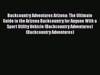 [PDF Download] Backcountry Adventures Arizona: The Ultimate Guide to the Arizona Backcountry
