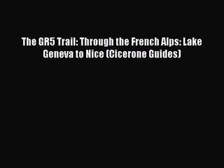[PDF Download] The GR5 Trail: Through the French Alps: Lake Geneva to Nice (Cicerone Guides)