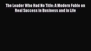 The Leader Who Had No Title: A Modern Fable on Real Success in Business and in Life [Read]