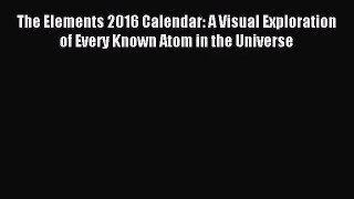 [PDF Download] The Elements 2016 Calendar: A Visual Exploration of Every Known Atom in the