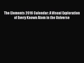 [PDF Download] The Elements 2016 Calendar: A Visual Exploration of Every Known Atom in the