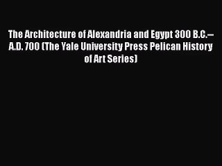 [PDF Download] The Architecture of Alexandria and Egypt 300 B.C.--A.D. 700 (The Yale University