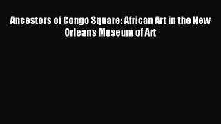 [PDF Download] Ancestors of Congo Square: African Art in the New Orleans Museum of Art [Read]