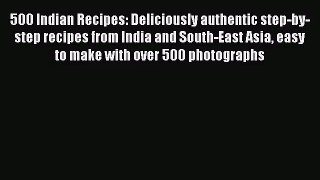 Download 500 Indian Recipes: Deliciously authentic step-by-step recipes from India and South-East
