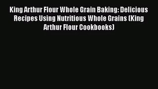 Download King Arthur Flour Whole Grain Baking: Delicious Recipes Using Nutritious Whole Grains