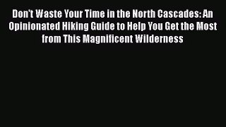 [PDF Download] Don't Waste Your Time in the North Cascades: An Opinionated Hiking Guide to