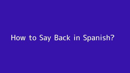 How to say Back in Spanish