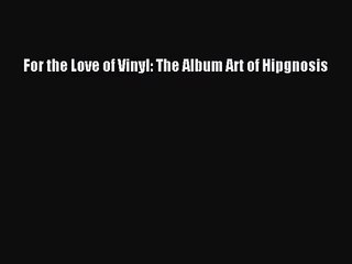 [PDF Download] For the Love of Vinyl: The Album Art of Hipgnosis [Read] Online