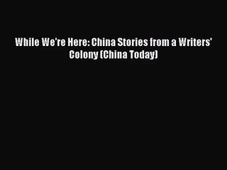 [PDF Download] While We're Here: China Stories from a Writers' Colony (China Today) [Read]