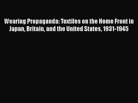 Read Wearing Propaganda: Textiles on the Home Front in Japan Britain and the United States