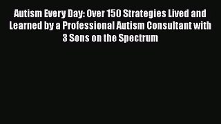 [PDF Download] Autism Every Day: Over 150 Strategies Lived and Learned by a Professional Autism