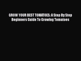 [PDF Download] GROW YOUR BEST TOMATOES: A Step By Step Beginners Guide To Growing Tomatoes