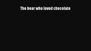 [PDF Download] The bear who loved chocolate [PDF] Online