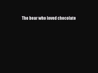 [PDF Download] The bear who loved chocolate [PDF] Online